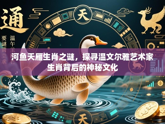 河鱼天雁生肖之谜，探寻温文尔雅艺术家生肖背后的神秘文化