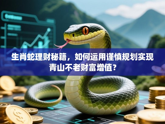 生肖蛇理财秘籍,如何运用谨慎规划实现青山不老财富增值? 生肖蛇理财秘籍,如何运用谨慎规划实现青山不老财富增值?