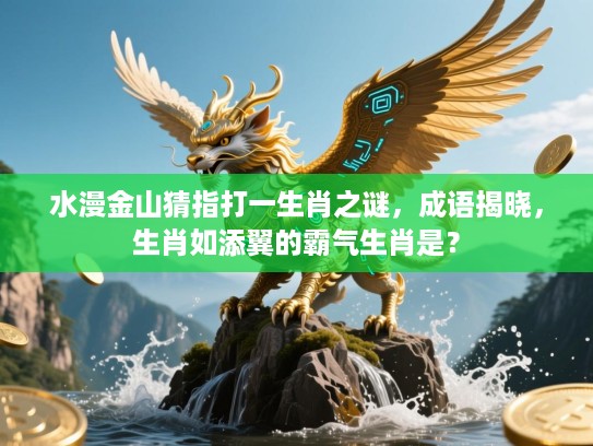 水漫金山猜指打一生肖之谜,成语揭晓,生肖如添翼的霸气生肖是? 水漫金山猜指打一生肖之谜,成语揭晓,生肖如添翼的霸气生肖是?