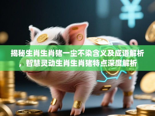 揭秘生肖生肖猪一尘不染含义及成语解析,智慧灵动生肖生肖猪特点深度解析 揭秘生肖生肖猪一尘不染含义及成语解析,智慧灵动生肖生肖猪特点深度解析