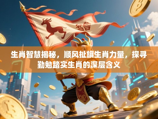 生肖智慧揭秘，顺风扯旗生肖力量，探寻勤勉踏实生肖的深层含义