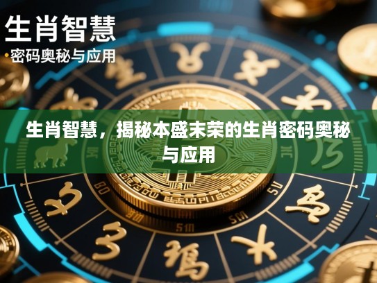 生肖智慧,揭秘本盛末荣的生肖密码奥秘与应用 生肖智慧,揭秘本盛末荣的生肖密码奥秘与应用