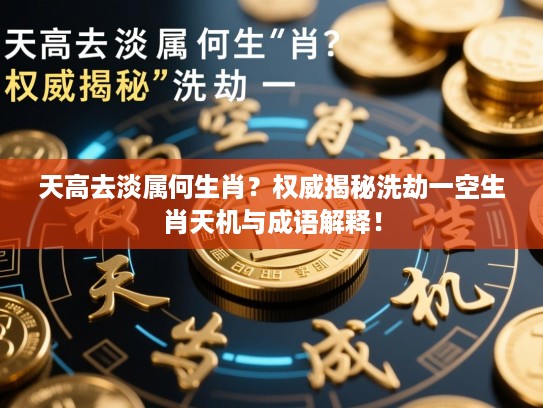 天高去淡属何生肖？权威揭秘洗劫一空生肖天机与成语解释！