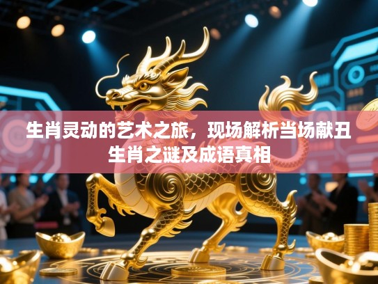 生肖灵动的艺术之旅,现场解析当场献丑生肖之谜及成语真相 生肖灵动的艺术之旅,现场解析当场献丑生肖之谜及成语真相