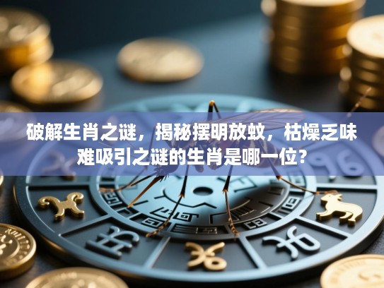 破解生肖之谜,揭秘摆明放蚊,枯燥乏味难吸引之谜的生肖是哪一位? 破解生肖之谜,揭秘摆明放蚊,枯燥乏味难吸引之谜的生肖是哪一位?