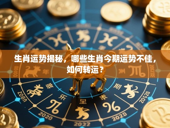 生肖运势揭秘,哪些生肖今期运势不佳,如何转运? 生肖运势揭秘,哪些生肖今期运势不佳,如何转运?