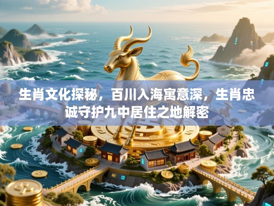 生肖文化探秘,百川入海寓意深,生肖忠诚守护九中居住之地解密 生肖文化探秘,百川入海寓意深,生肖忠诚守护九中居住之地解密