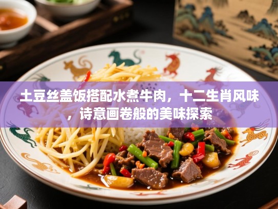 土豆丝盖饭搭配水煮牛肉,十二生肖风味,诗意画卷般的美味探索 土豆丝盖饭搭配水煮牛肉,十二生肖风味,诗意画卷般的美味探索