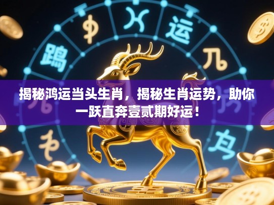 揭秘鸿运当头生肖,揭秘生肖运势,助你一跃直奔壹贰期好运! 揭秘鸿运当头生肖,揭秘生肖运势,助你一跃直奔壹贰期好运!