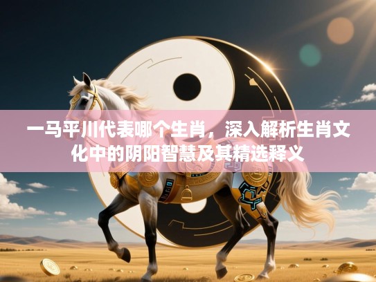 一马平川代表哪个生肖,深入解析生肖文化中的阴阳智慧及其精选释义 一马平川代表哪个生肖,深入解析生肖文化中的阴阳智慧及其精选释义