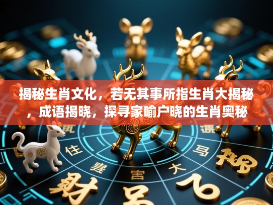 揭秘生肖文化,若无其事所指生肖大揭秘,成语揭晓,探寻家喻户晓的生肖奥秘 揭秘生肖文化,若无其事所指生肖大揭秘,成语揭晓,探寻家喻户晓的生肖奥秘