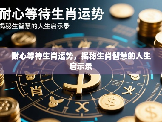 耐心等待生肖运势,揭秘生肖智慧的人生启示录 耐心等待生肖运势,揭秘生肖智慧的人生启示录