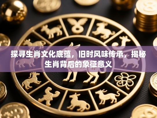 探寻生肖文化底蕴,旧时风味传承,揭秘生肖背后的象征意义 探寻生肖文化底蕴,旧时风味传承,揭秘生肖背后的象征意义