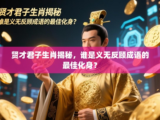 贤才君子生肖揭秘,谁是义无反顾成语的最佳化身? 贤才君子生肖揭秘,谁是义无反顾成语的最佳化身?