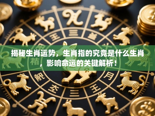 揭秘生肖运势,生肖指的究竟是什么生肖,影响命运的关键解析! 揭秘生肖运势,生肖指的究竟是什么生肖,影响命运的关键解析!