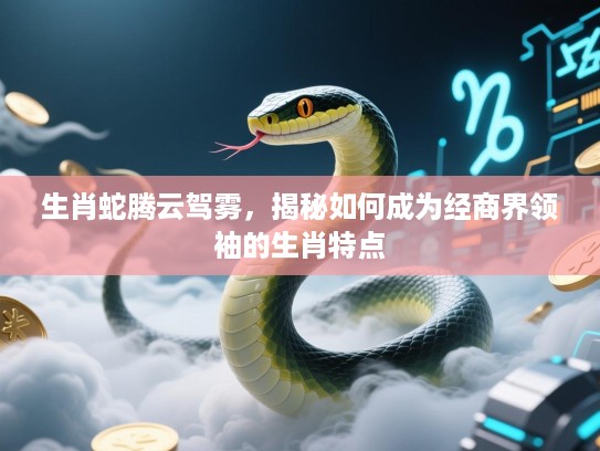 生肖蛇腾云驾雾，揭秘如何成为经商界领袖的生肖特点