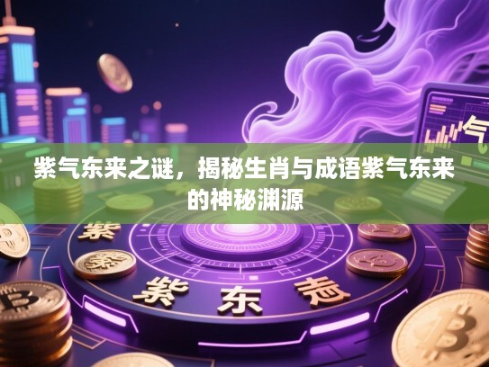 紫气东来之谜,揭秘生肖与成语紫气东来的神秘渊源 紫气东来之谜,揭秘生肖与成语紫气东来的神秘渊源