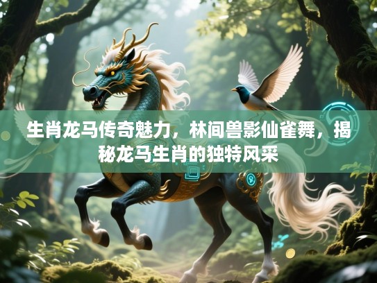 生肖龙马传奇魅力，林间兽影仙雀舞，揭秘龙马生肖的独特风采