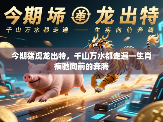今期猪虎龙出特，千山万水都走遍—生肖疾驰向前的奔腾