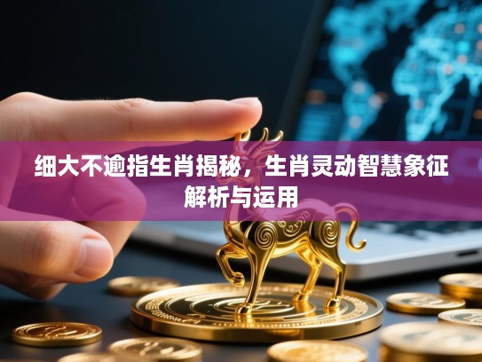 细大不逾指生肖揭秘,生肖灵动智慧象征解析与运用 细大不逾指生肖揭秘,生肖灵动智慧象征解析与运用