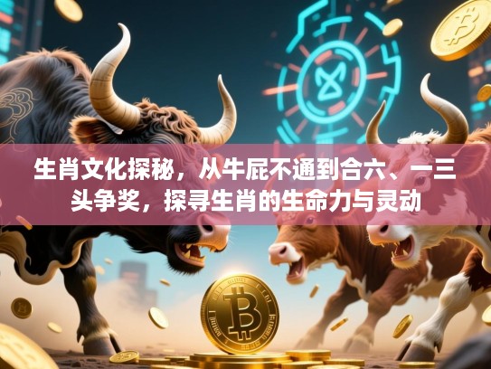 生肖文化探秘,从牛屁不通到合六、一三头争奖,探寻生肖的生命力与灵动 生肖文化探秘,从牛屁不通到合六、一三头争奖,探寻生肖的生命力与灵动