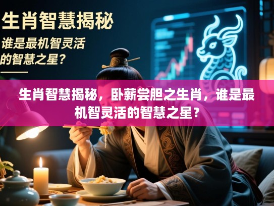 生肖智慧揭秘,卧薪尝胆之生肖,谁是最机智灵活的智慧之星? 生肖智慧揭秘,卧薪尝胆之生肖,谁是最机智灵活的智慧之星?