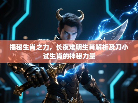 揭秘生肖之力，长夜难明生肖解析及刀小试生肖的神秘力量