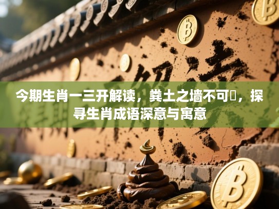 今期生肖一三开解读，粪土之墙不可杇，探寻生肖成语深意与寓意