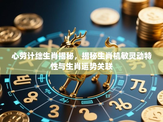 心劳计绌生肖揭秘,揭秘生肖机敏灵动特性与生肖运势关联 心劳计绌生肖揭秘,揭秘生肖机敏灵动特性与生肖运势关联