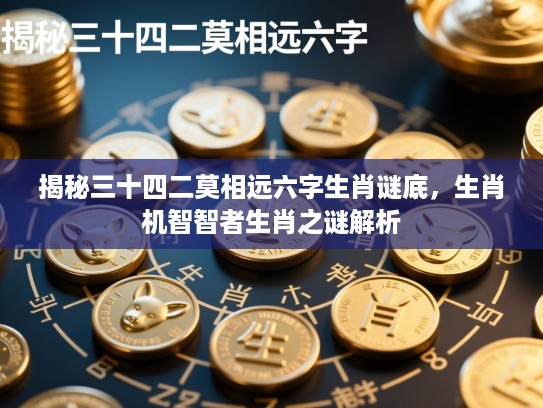 揭秘三十四二莫相远六字生肖谜底，生肖机智智者生肖之谜解析