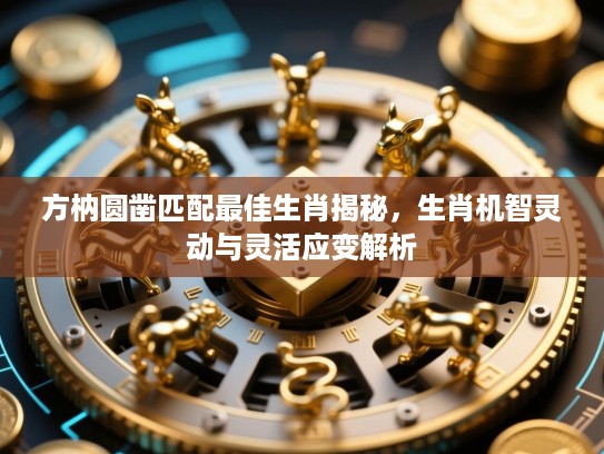 方枘圆凿匹配最佳生肖揭秘,生肖机智灵动与灵活应变解析 方枘圆凿匹配最佳生肖揭秘,生肖机智灵动与灵活应变解析