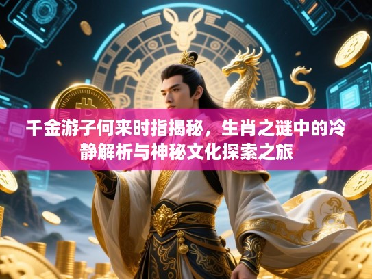 千金游子何来时指揭秘,生肖之谜中的冷静解析与神秘文化探索之旅 千金游子何来时指揭秘,生肖之谜中的冷静解析与神秘文化探索之旅