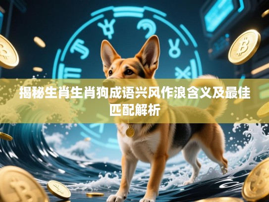 揭秘生肖生肖狗成语兴风作浪含义及最佳匹配解析