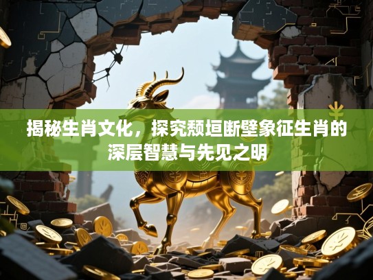 揭秘生肖文化，探究颓垣断壁象征生肖的深层智慧与先见之明
