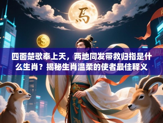 四面楚歌奉上天,两地同发带救归指是什么生肖?揭秘生肖温柔的使者最佳释义 四面楚歌奉上天,两地同发带救归指是什么生肖?揭秘生肖温柔的使者最佳释义