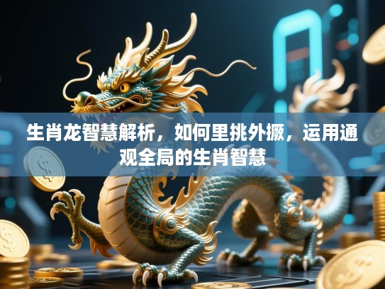生肖龙智慧解析，如何里挑外撅，运用通观全局的生肖智慧