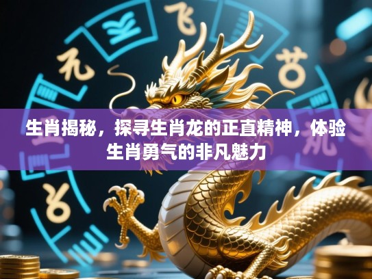 生肖揭秘，探寻生肖龙的正直精神，体验生肖勇气的非凡魅力
