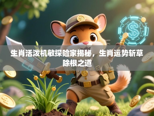 生肖活泼机敏探险家揭秘，生肖运势斩草除根之道