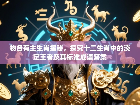 物各有主生肖揭秘,探究十二生肖中的淡定王者及其标准成语答案 物各有主生肖揭秘,探究十二生肖中的淡定王者及其标准成语答案