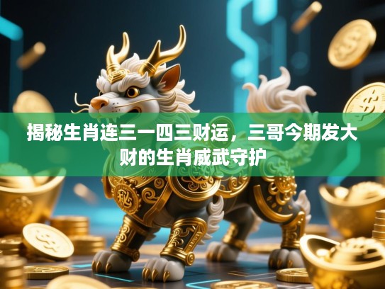揭秘生肖连三一四三财运，三哥今期发大财的生肖威武守护