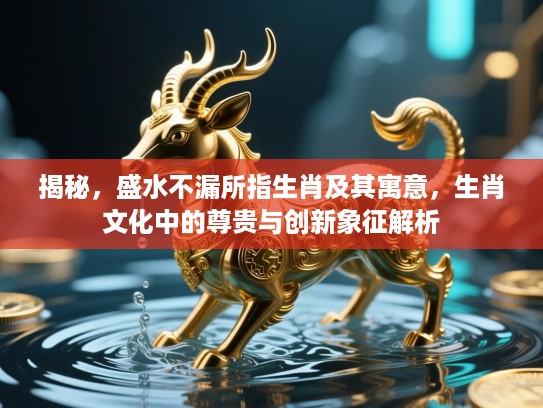揭秘，盛水不漏所指生肖及其寓意，生肖文化中的尊贵与创新象征解析