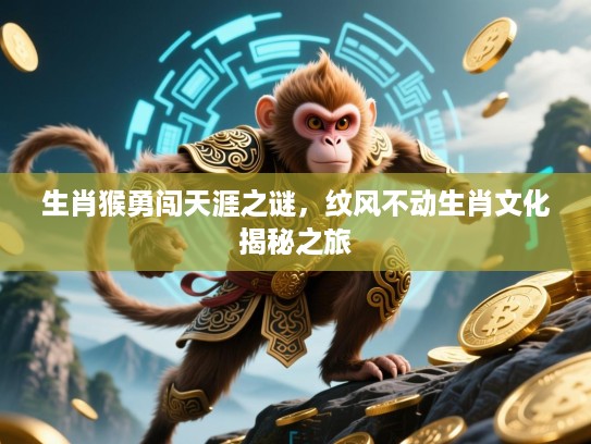 生肖猴勇闯天涯之谜,纹风不动生肖文化揭秘之旅 生肖猴勇闯天涯之谜,纹风不动生肖文化揭秘之旅