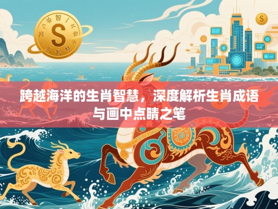 跨越海洋的生肖智慧，深度解析生肖成语与画中点睛之笔