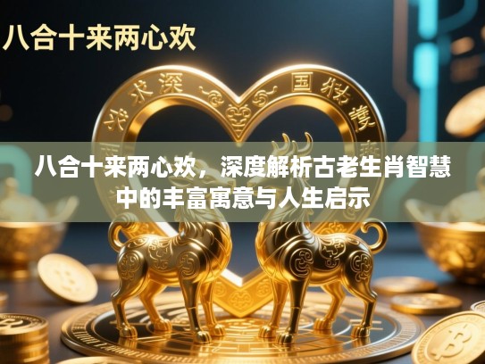八合十来两心欢，深度解析古老生肖智慧中的丰富寓意与人生启示