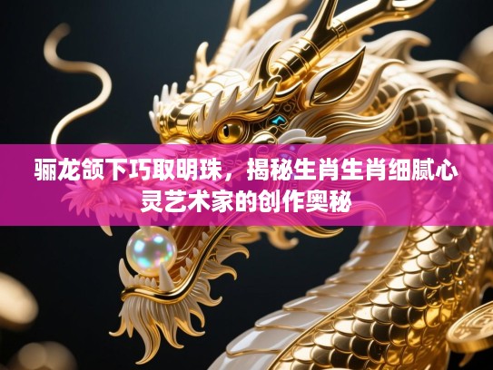 骊龙颌下巧取明珠，揭秘生肖生肖细腻心灵艺术家的创作奥秘