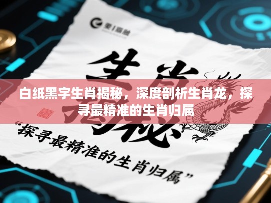 白纸黑字生肖揭秘，深度剖析生肖龙，探寻最精准的生肖归属