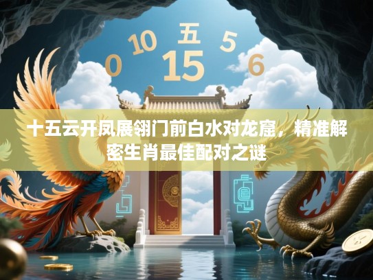 十五云开凤展翎门前白水对龙窟，精准解密生肖最佳配对之谜