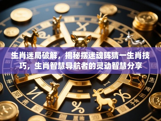 生肖迷局破解，揭秘摆迷魂阵猜一生肖技巧，生肖智慧导航者的灵动智慧分享