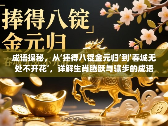 成语探秘,从‘捧得八锭金元归’到‘春城无处不开花’,详解生肖腾跃与骧步的成语内涵及生肖文化 成语探秘,从‘捧得八锭金元归’到‘春城无处不开花’,详解生肖腾跃与骧步的成语内涵及生肖文化