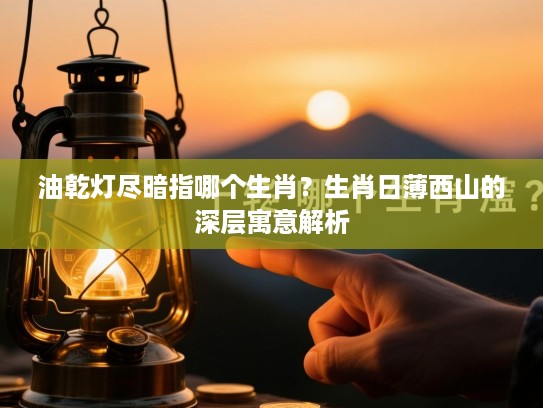 油乾灯尽暗指哪个生肖？生肖日薄西山的深层寓意解析